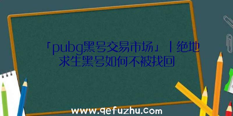 「pubg黑号交易市场」|绝地求生黑号如何不被找回